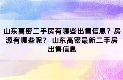 山东高密二手房有哪些出售信息？房源有哪些呢？ 山东高密最新二手房出售信息